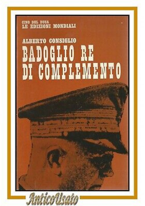 BADOGLIO RE DI COMPLEMENTO Alberto Consiglio 1964 Cino Del Duca libro storia 