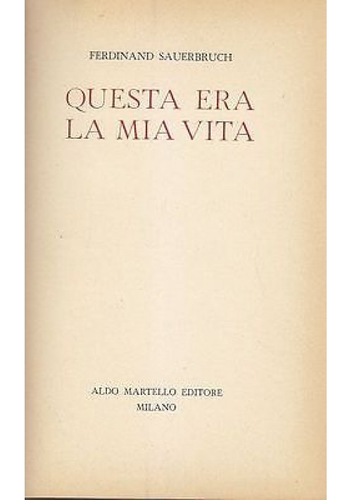 QUESTA ERA LA MIA VITA di  Ferdinando Sauerbruch - Aldo Martello editore 1955